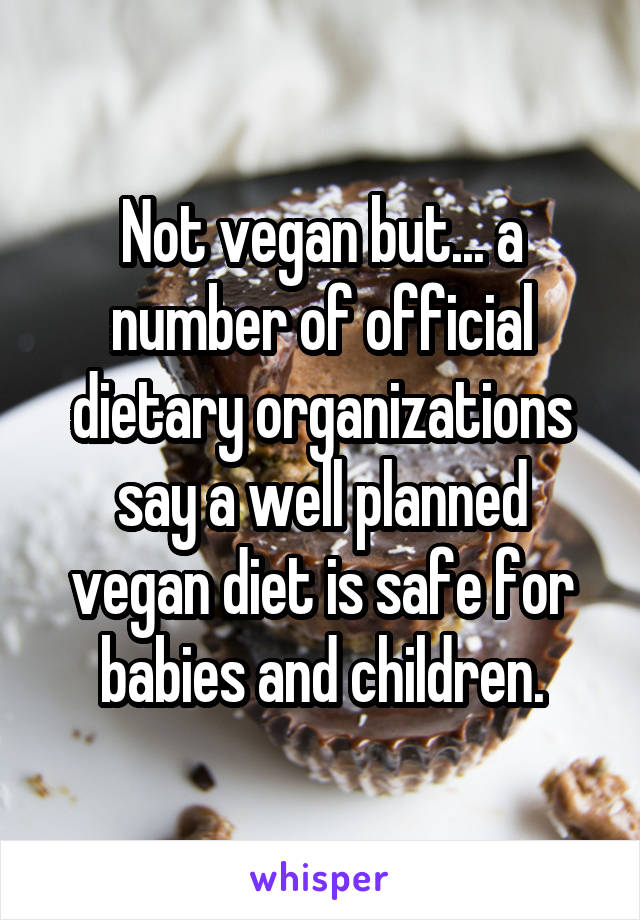 Not vegan but... a number of official dietary organizations say a well planned vegan diet is safe for babies and children.