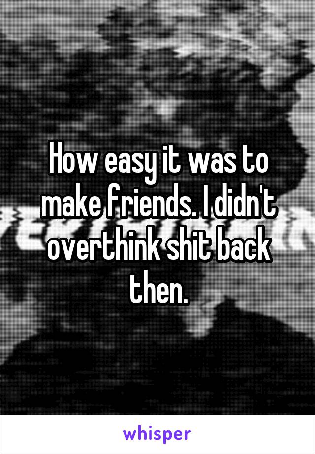 How easy it was to make friends. I didn't overthink shit back then.
