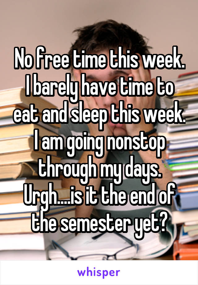 No free time this week. I barely have time to eat and sleep this week. I am going nonstop through my days. Urgh....is it the end of the semester yet?