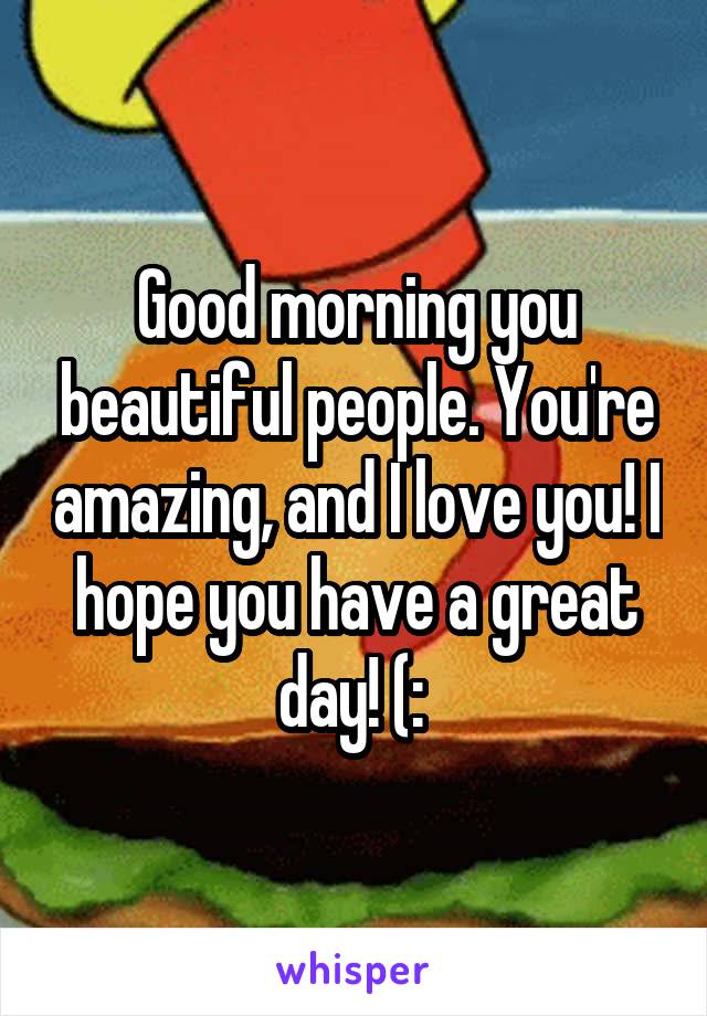 Good morning you beautiful people. You're amazing, and I love you! I hope you have a great day! (: 