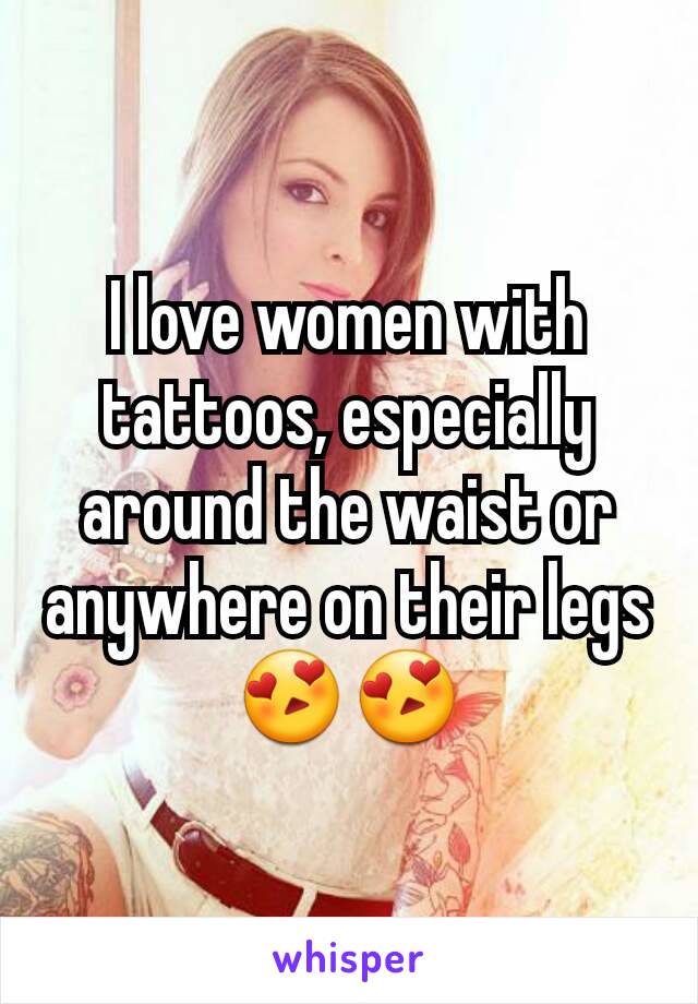 I love women with tattoos, especially around the waist or anywhere on their legs😍😍