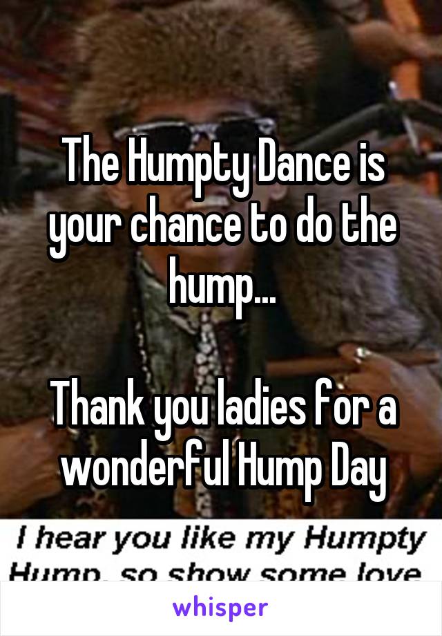The Humpty Dance is your chance to do the hump...

Thank you ladies for a wonderful Hump Day
