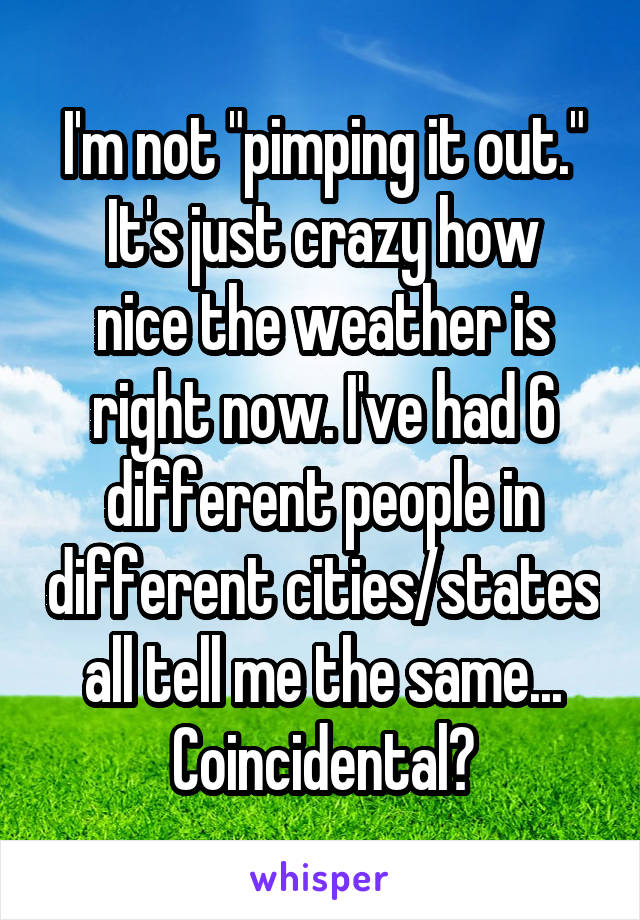 I'm not "pimping it out."
It's just crazy how nice the weather is right now. I've had 6 different people in different cities/states all tell me the same... Coincidental?