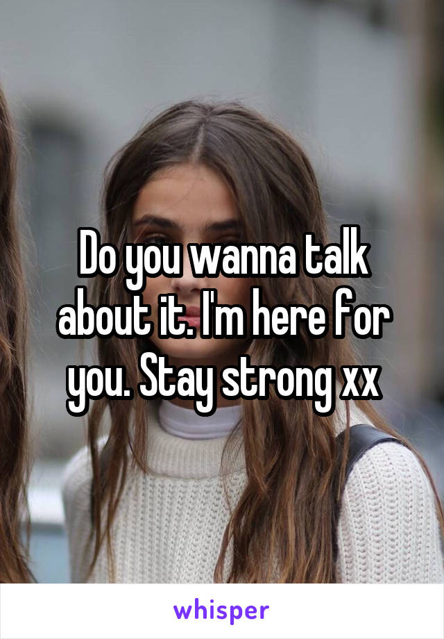 Do you wanna talk about it. I'm here for you. Stay strong xx