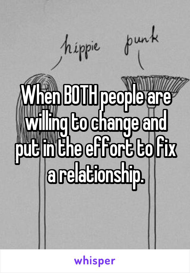 When BOTH people are willing to change and put in the effort to fix a relationship.