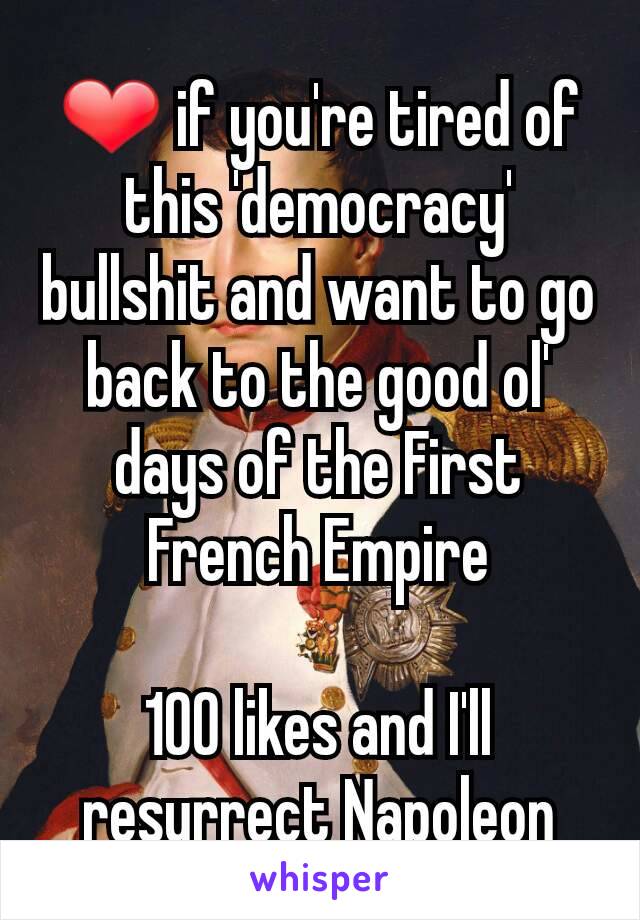 ❤ if you're tired of this 'democracy' bullshit and want to go back to the good ol' days of the First French Empire

100 likes and I'll resurrect Napoleon