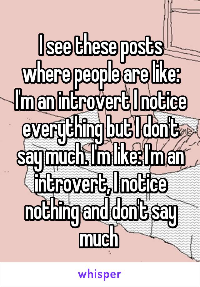 I see these posts where people are like: I'm an introvert I notice everything but I don't say much. I'm like: I'm an introvert, I notice nothing and don't say much 