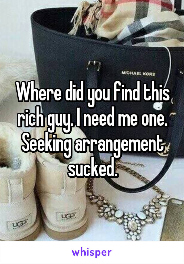 Where did you find this rich guy. I need me one. Seeking arrangement sucked.