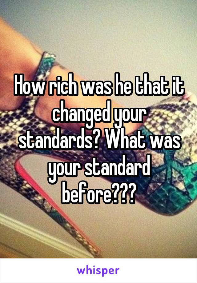 How rich was he that it changed your standards? What was your standard before???