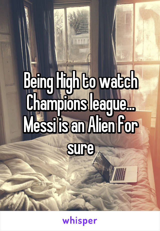 Being High to watch Champions league... Messi is an Alien for sure