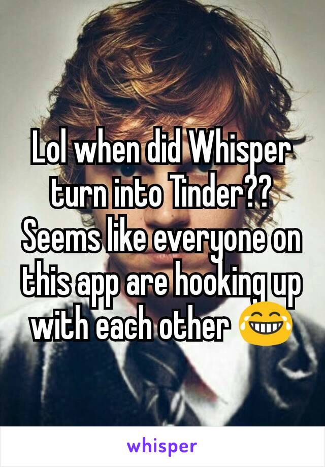 Lol when did Whisper turn into Tinder?? Seems like everyone on this app are hooking up with each other 😂