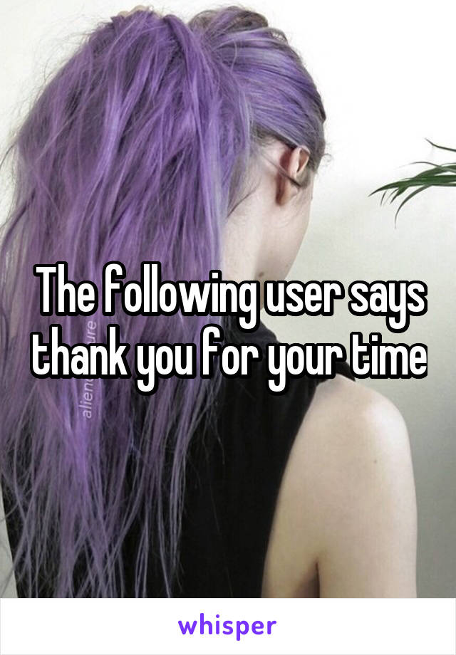 The following user says thank you for your time