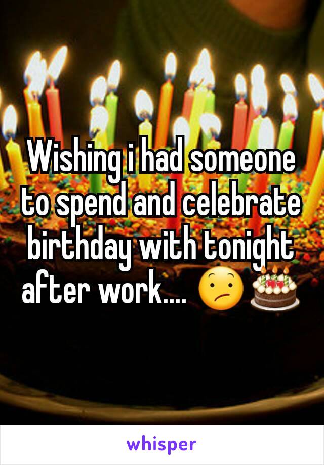 Wishing i had someone to spend and celebrate birthday with tonight after work.... 😕🎂