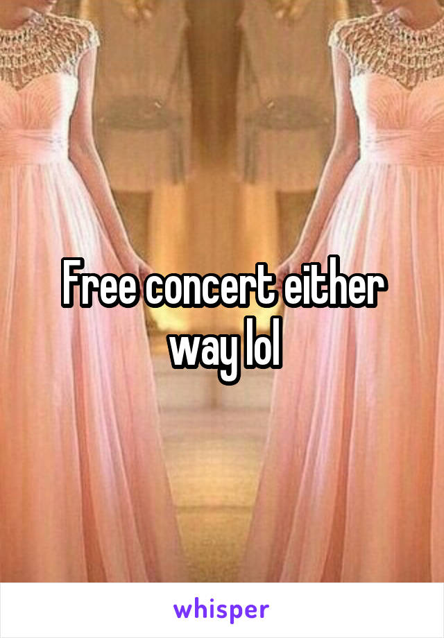 Free concert either way lol
