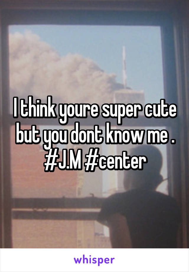 I think youre super cute but you dont know me . #J.M #center