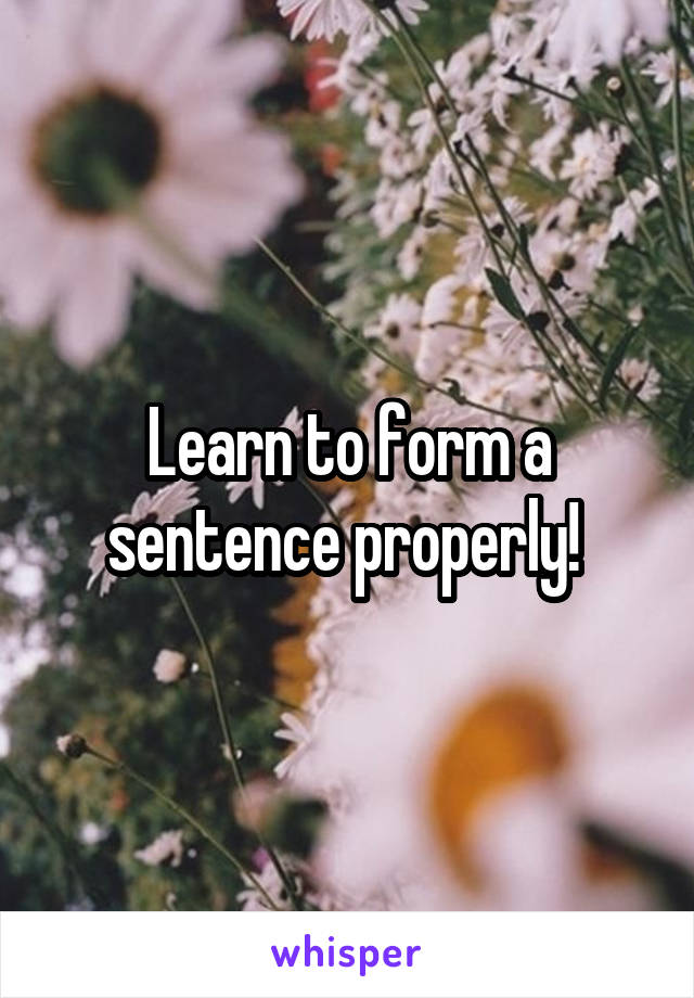 Learn to form a sentence properly! 