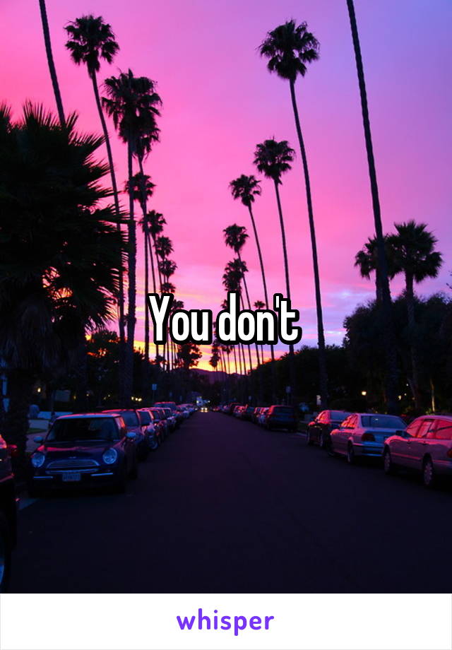 You don't 