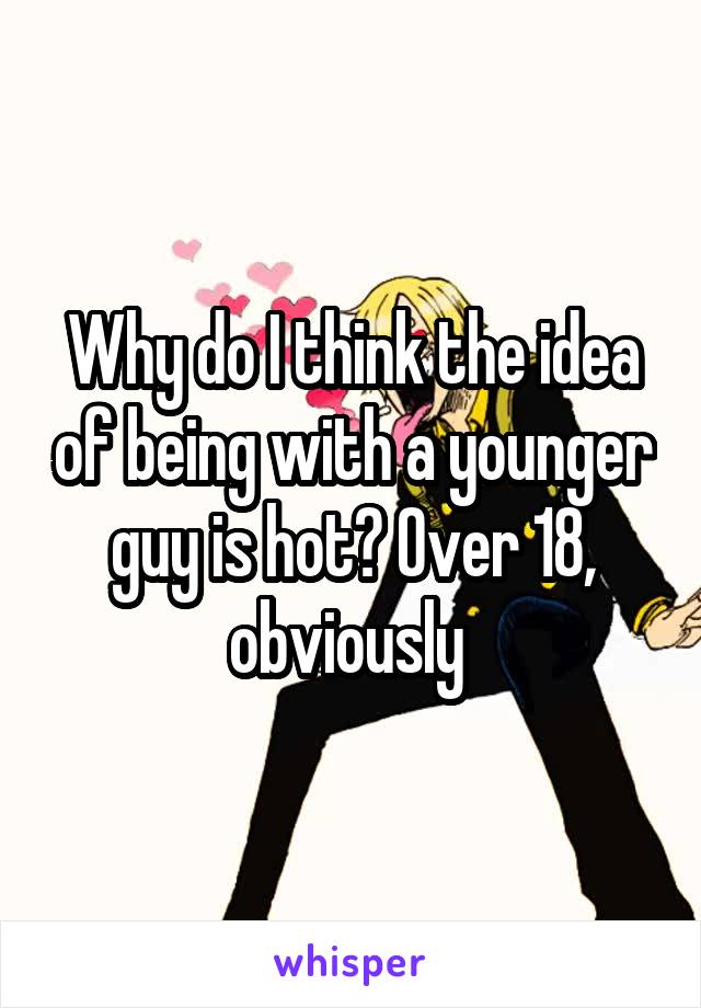 Why do I think the idea of being with a younger guy is hot? Over 18, obviously 