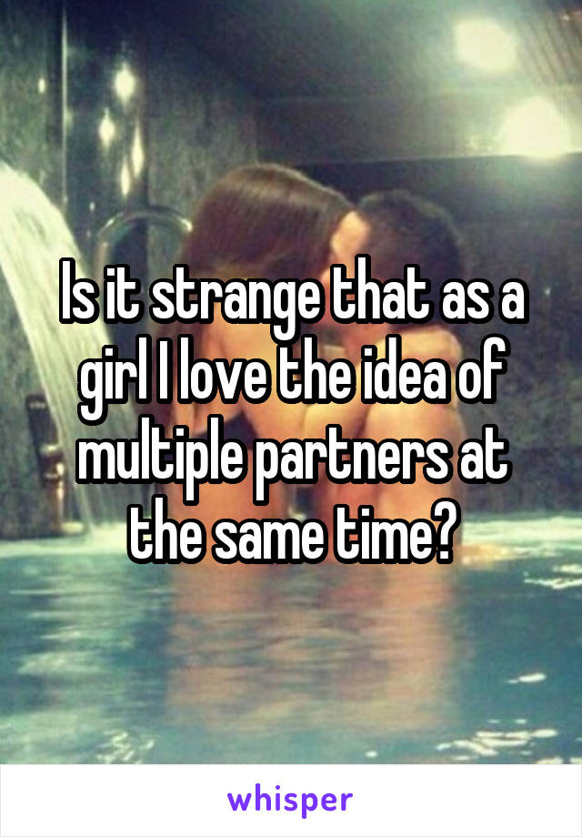 Is it strange that as a girl I love the idea of multiple partners at the same time?