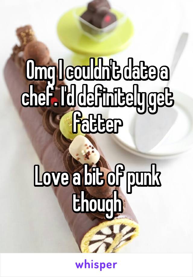 Omg I couldn't date a chef. I'd definitely get fatter

Love a bit of punk though