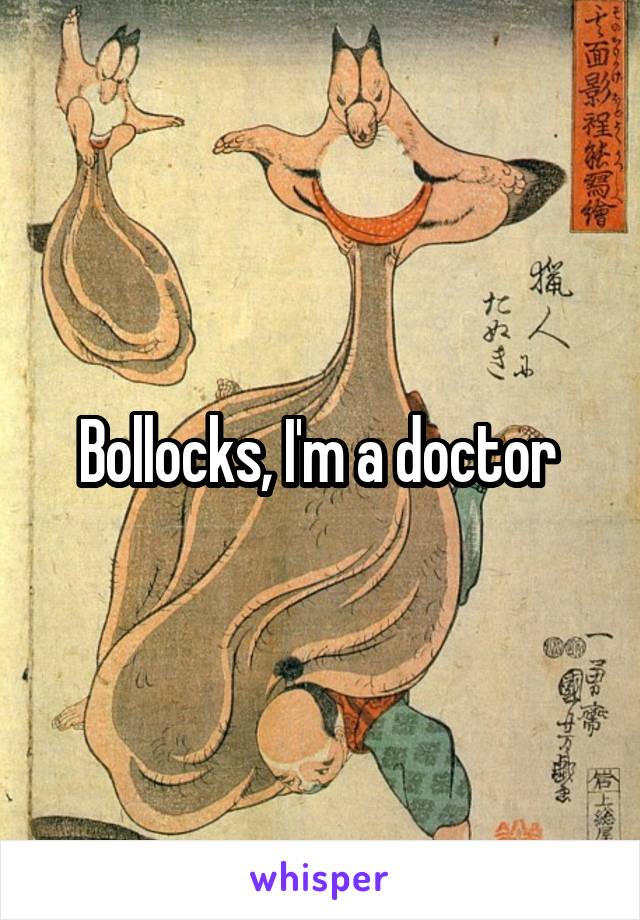 Bollocks, I'm a doctor 