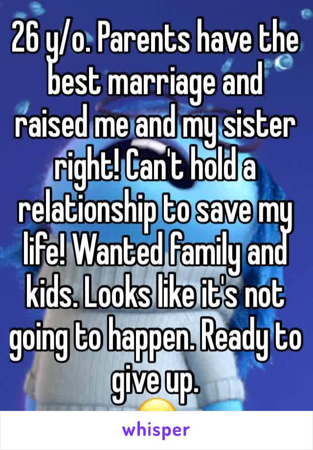 26 y/o. Parents have the best marriage and raised me and my sister right! Can't hold a relationship to save my life! Wanted family and kids. Looks like it's not going to happen. Ready to give up.
😒