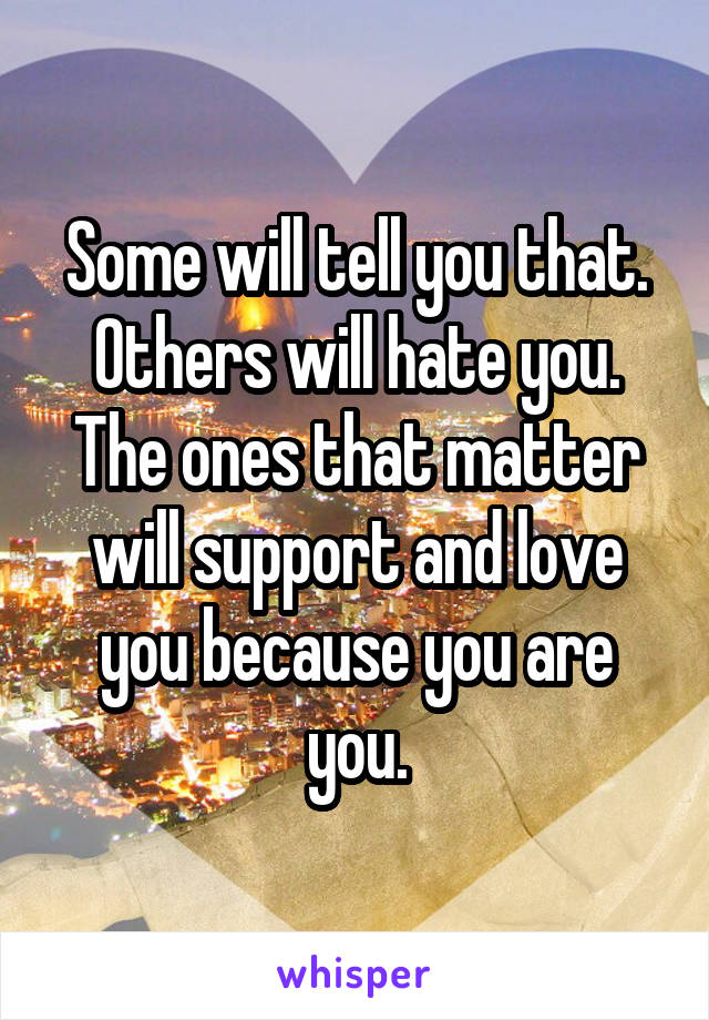 Some will tell you that.
Others will hate you.
The ones that matter will support and love you because you are you.