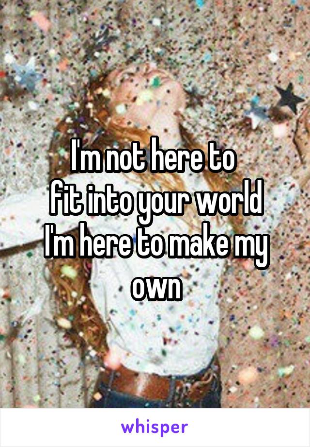 I'm not here to 
fit into your world
I'm here to make my own