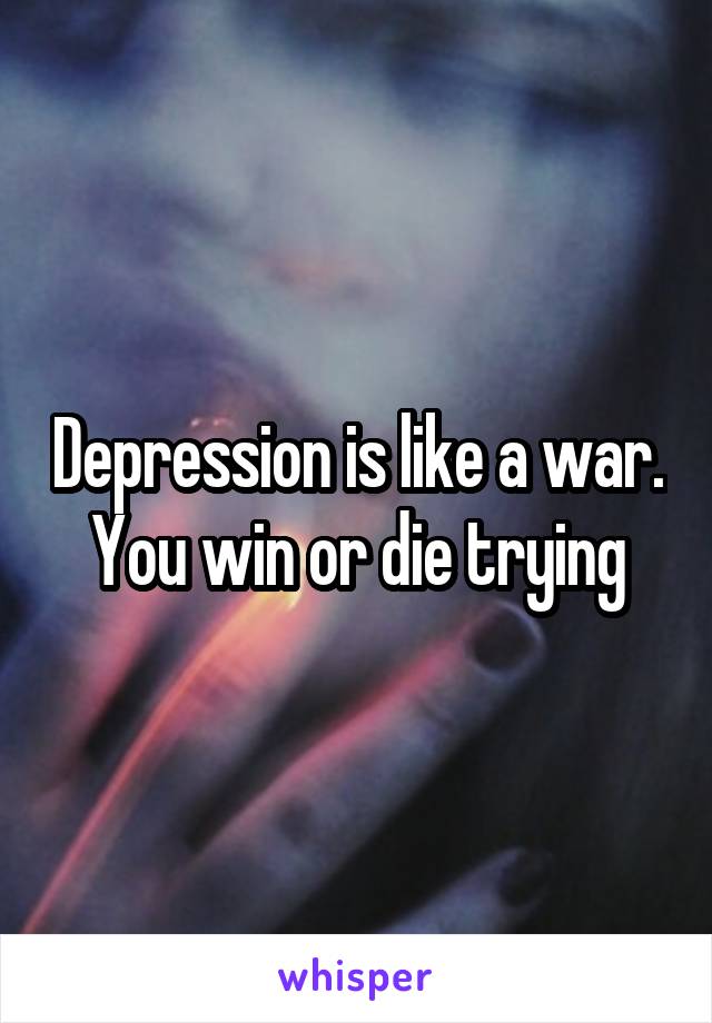 Depression is like a war. You win or die trying