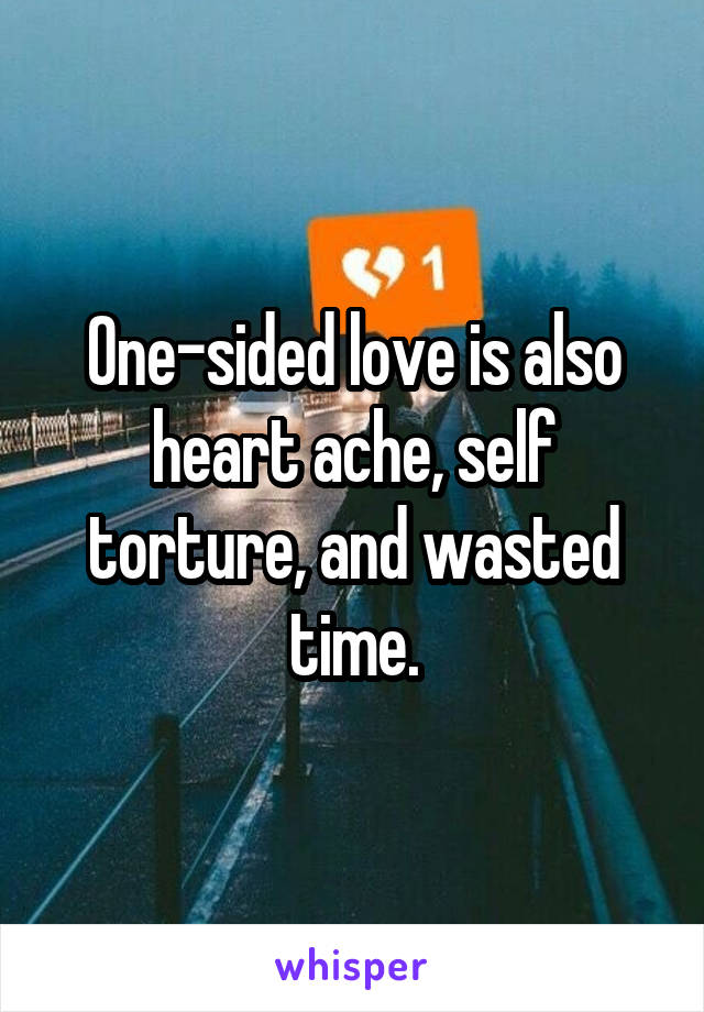 One-sided love is also heart ache, self torture, and wasted time.