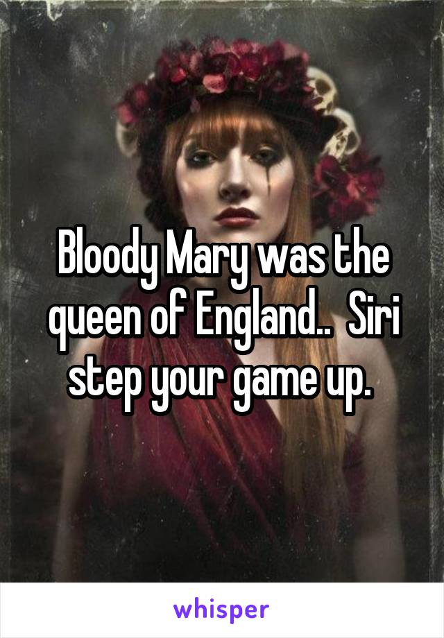 Bloody Mary was the queen of England..  Siri step your game up. 