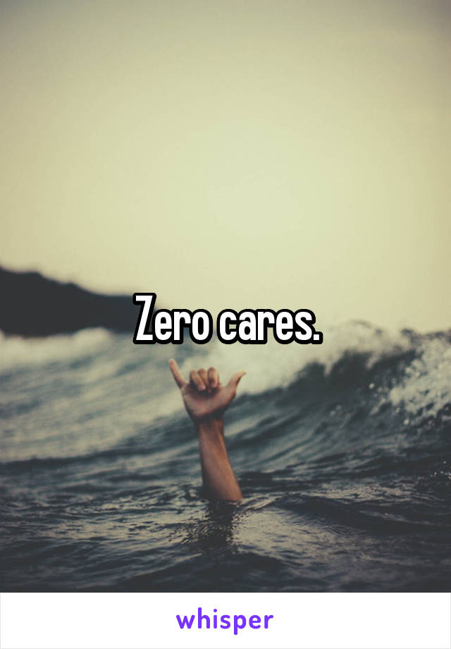 Zero cares.