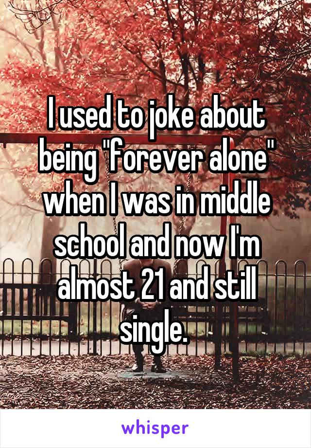 I used to joke about being "forever alone" when I was in middle school and now I'm almost 21 and still single. 