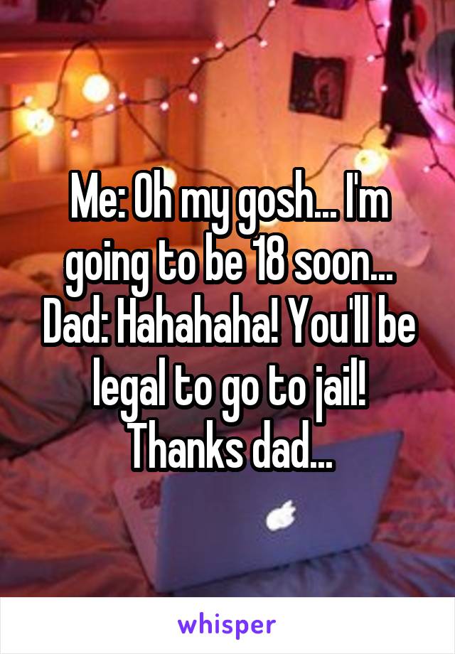 Me: Oh my gosh... I'm going to be 18 soon...
Dad: Hahahaha! You'll be legal to go to jail!
Thanks dad...