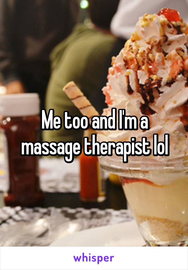 Me too and I'm a massage therapist lol