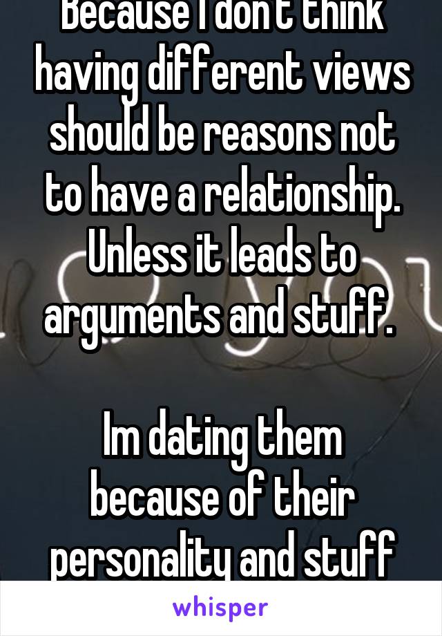 Because I don't think having different views should be reasons not to have a relationship. Unless it leads to arguments and stuff. 

Im dating them because of their personality and stuff not views.