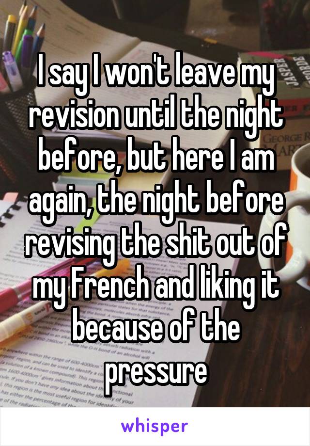 I say I won't leave my revision until the night before, but here I am again, the night before revising the shit out of my French and liking it because of the pressure
