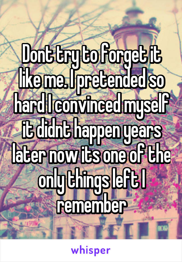 Dont try to forget it like me. I pretended so hard I convinced myself it didnt happen years later now its one of the only things left I remember