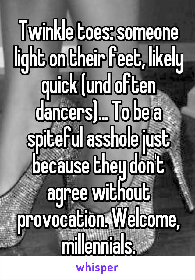 Twinkle toes: someone light on their feet, likely quick (und often dancers)... To be a spiteful asshole just because they don't agree without provocation. Welcome, millennials.
