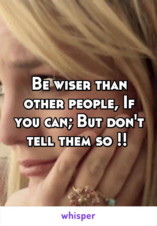 Be wiser than other people, If you can; But don't tell them so !! 