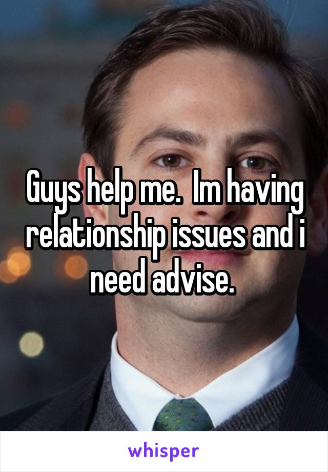 Guys help me.  Im having relationship issues and i need advise. 