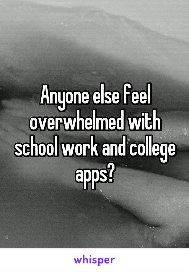 Anyone else feel overwhelmed with school work and college apps?
