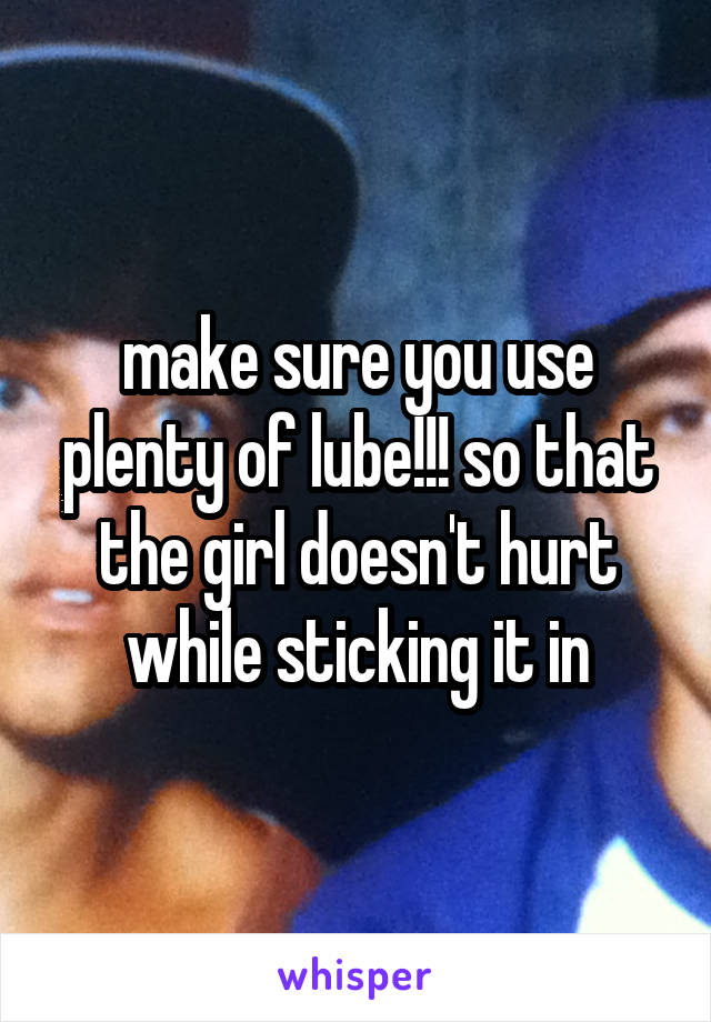 make sure you use plenty of lube!!! so that the girl doesn't hurt while sticking it in