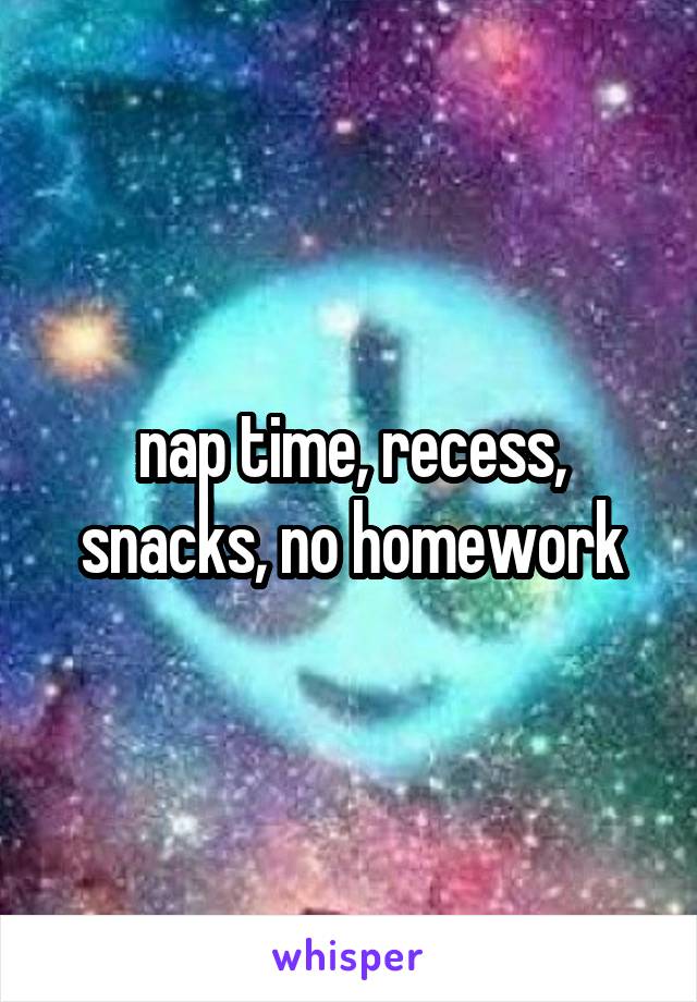 nap time, recess, snacks, no homework