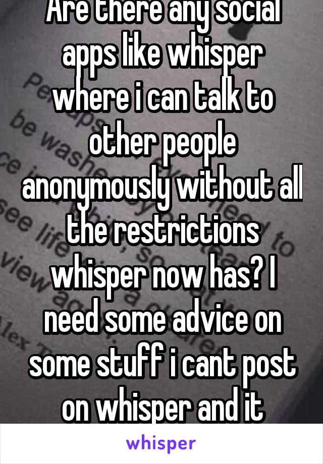 Are there any social apps like whisper where i can talk to other people anonymously without all the restrictions whisper now has? I need some advice on some stuff i cant post on whisper and it sucks..