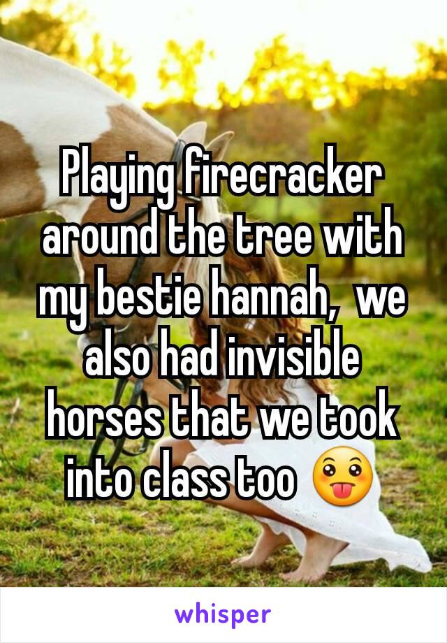 Playing firecracker around the tree with my bestie hannah,  we also had invisible horses that we took into class too 😛