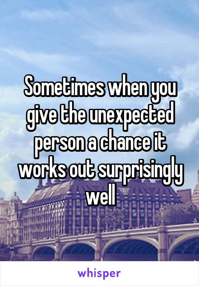 Sometimes when you give the unexpected person a chance it works out surprisingly well