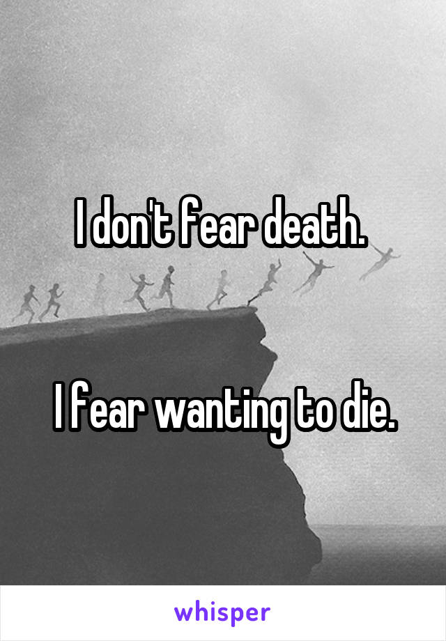 I don't fear death. 


I fear wanting to die.