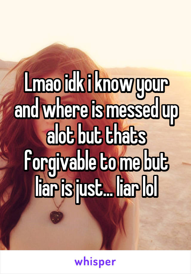 Lmao idk i know your and where is messed up alot but thats forgivable to me but liar is just... liar lol