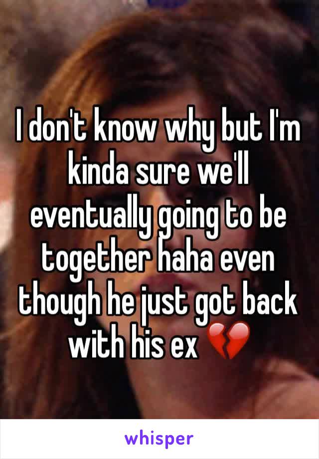 I don't know why but I'm kinda sure we'll eventually going to be together haha even though he just got back with his ex 💔
